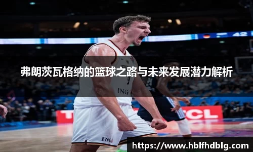 弗朗茨瓦格纳的篮球之路与未来发展潜力解析